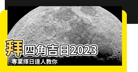 2023拜四角吉日吉時|2023吉日｜教你通勝擇日——搬屋吉日及拜四角吉 